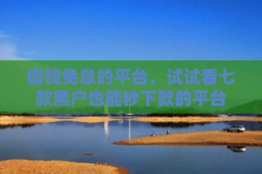 借钱免息的平台，试试看七款黑户也能秒下款的平台