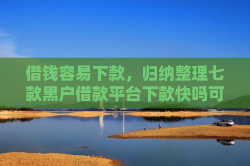 借钱容易下款，归纳整理七款黑户借款平台下款快吗可靠吗