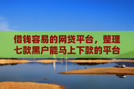 借钱容易的网贷平台，整理七款黑户能马上下款的平台有哪些