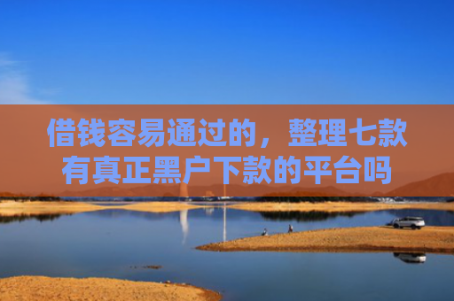 借钱容易通过的，整理七款有真正黑户下款的平台吗