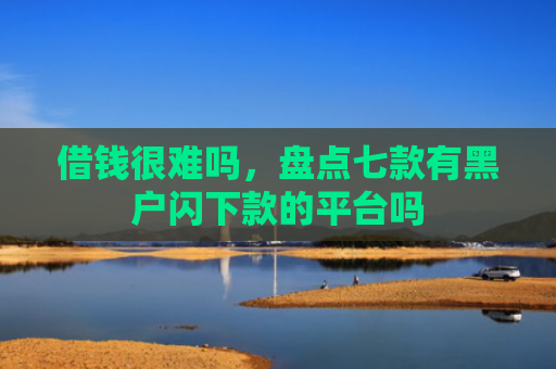 借钱很难吗，盘点七款有黑户闪下款的平台吗