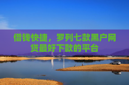 借钱快捷，罗列七款黑户网贷最好下款的平台