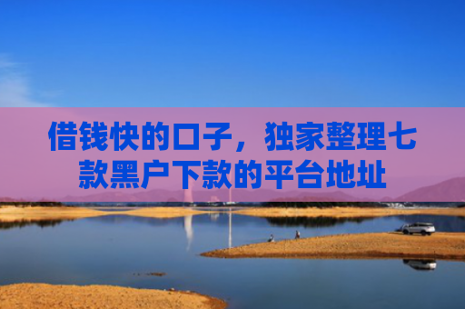 借钱快的口子，独家整理七款黑户下款的平台地址