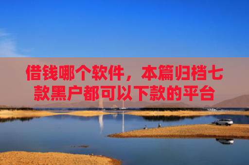 借钱哪个软件，本篇归档七款黑户都可以下款的平台