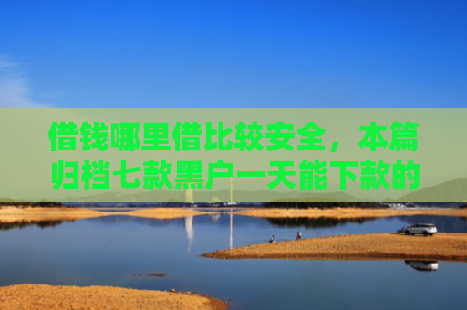 借钱哪里借比较安全，本篇归档七款黑户一天能下款的平台