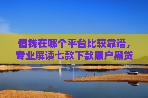 借钱在哪个平台比较靠谱，专业解读七款下款黑户黑贷款