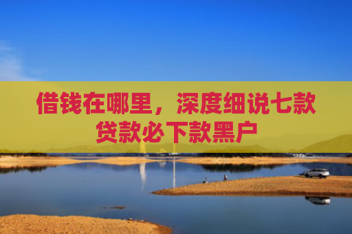 借钱在哪里，深度细说七款贷款必下款黑户