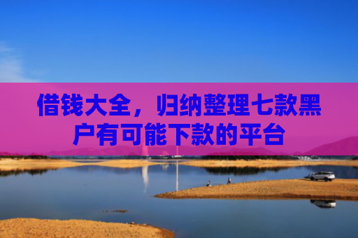 借钱大全，归纳整理七款黑户有可能下款的平台