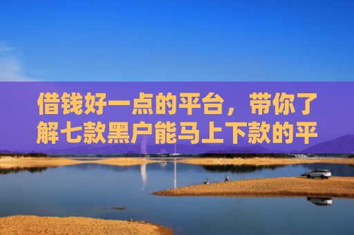 借钱好一点的平台，带你了解七款黑户能马上下款的平台