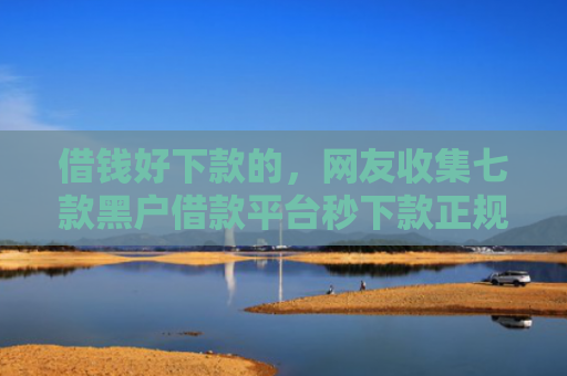 借钱好下款的，网友收集七款黑户借款平台秒下款正规吗
