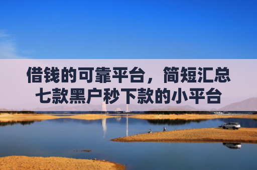 借钱的可靠平台，简短汇总七款黑户秒下款的小平台
