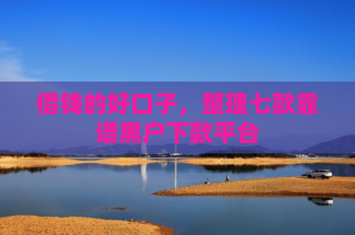 借钱的好口子，整理七款靠谱黑户下款平台