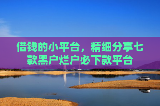 借钱的小平台，精细分享七款黑户烂户必下款平台
