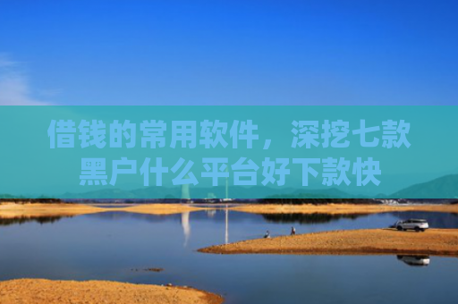 借钱的常用软件，深挖七款黑户什么平台好下款快