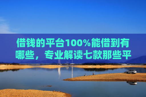 借钱的平台100%能借到有哪些，专业解读七款那些平台黑户也能下款