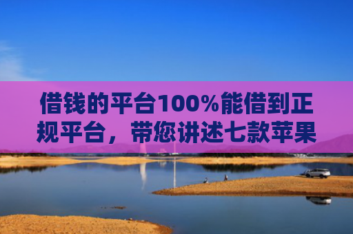 借钱的平台100%能借到正规平台，带您讲述七款苹果手机黑户下款 平台