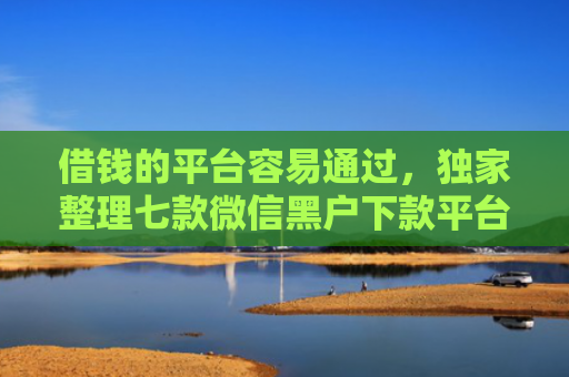借钱的平台容易通过，独家整理七款微信黑户下款平台