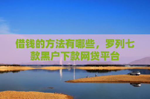 借钱的方法有哪些，罗列七款黑户下款网贷平台