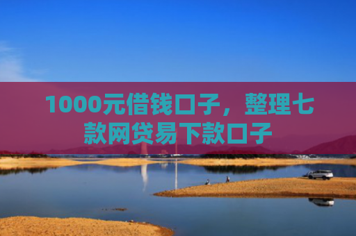 1000元借钱口子，整理七款网贷易下款口子