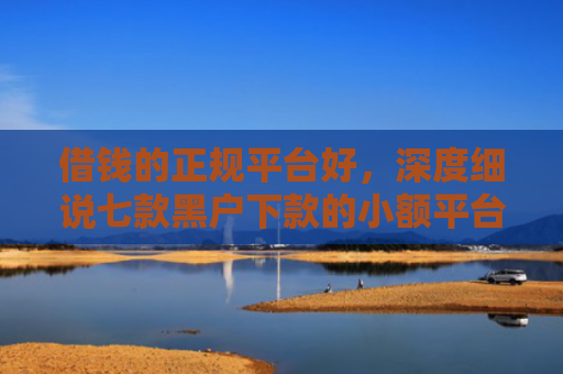 借钱的正规平台好，深度细说七款黑户下款的小额平台