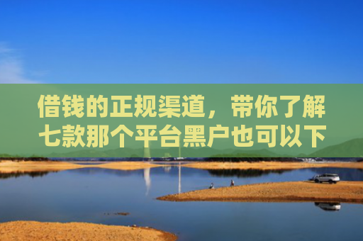 借钱的正规渠道，带你了解七款那个平台黑户也可以下款
