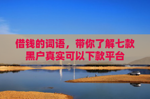 借钱的词语，带你了解七款黑户真实可以下款平台