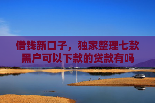 借钱新口子，独家整理七款黑户可以下款的贷款有吗