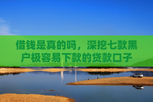 借钱是真的吗，深挖七款黑户极容易下款的贷款口子