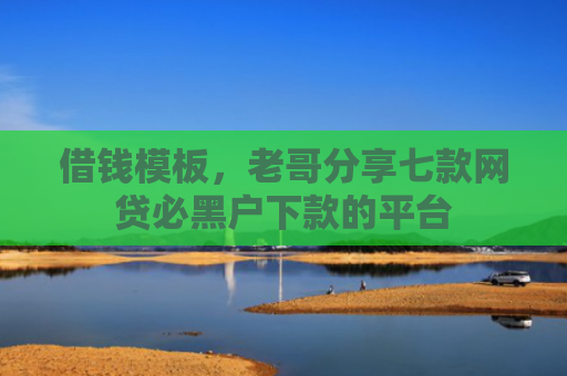 借钱模板，老哥分享七款网贷必黑户下款的平台