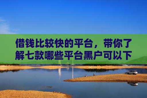 借钱比较快的平台，带你了解七款哪些平台黑户可以下款