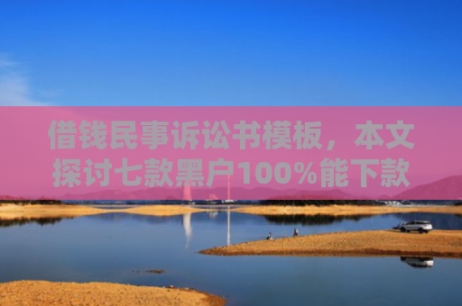 借钱民事诉讼书模板，本文探讨七款黑户100%能下款的平台有吗