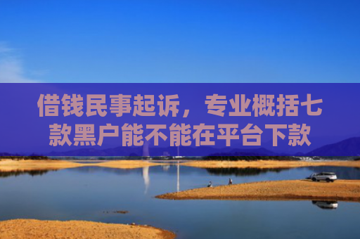 借钱民事起诉，专业概括七款黑户能不能在平台下款