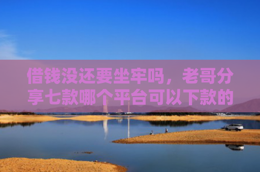 借钱没还要坐牢吗，老哥分享七款哪个平台可以下款的黑户