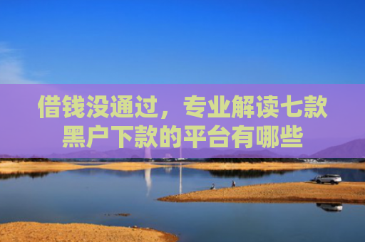 借钱没通过，专业解读七款黑户下款的平台有哪些
