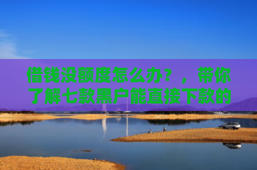 借钱没额度怎么办？，带你了解七款黑户能直接下款的平台