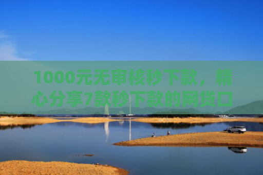 1000元无审核秒下款，精心分享7款秒下款的网贷口子