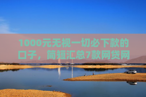 1000元无视一切必下款的口子，简短汇总7款网贷网黑秒下款的口子