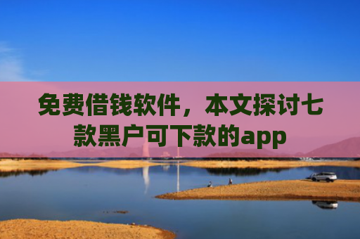免费借钱软件，本文探讨七款黑户可下款的app