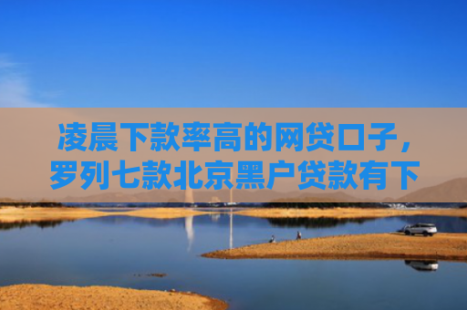 凌晨下款率高的网贷口子，罗列七款北京黑户贷款有下款的吗