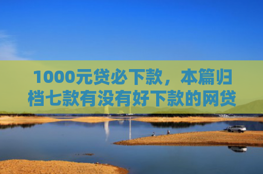 1000元贷必下款，本篇归档七款有没有好下款的网贷口子