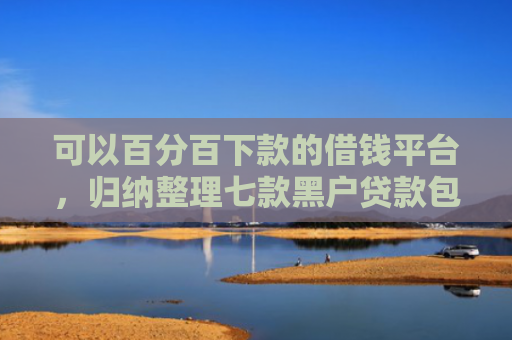可以百分百下款的借钱平台，归纳整理七款黑户贷款包下款的口子
