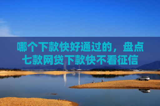 哪个下款快好通过的，盘点七款网贷下款快不看征信