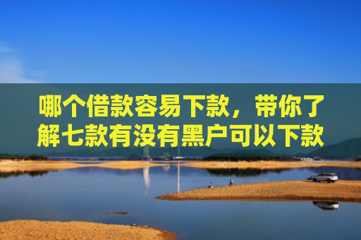 哪个借款容易下款，带你了解七款有没有黑户可以下款的APP