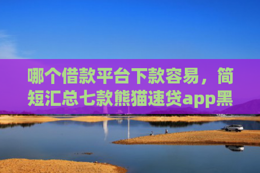 哪个借款平台下款容易，简短汇总七款熊猫速贷app黑户能下款吗