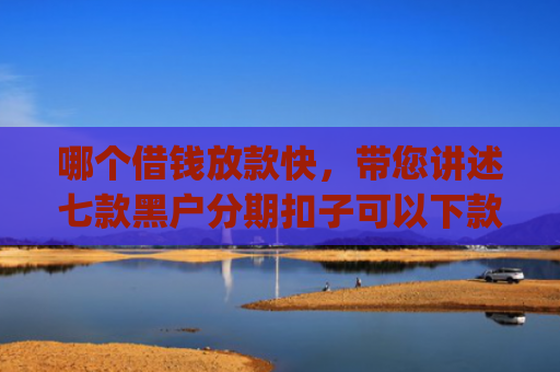 哪个借钱放款快，带您讲述七款黑户分期扣子可以下款的app