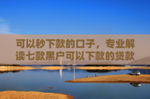 可以秒下款的口子，专业解读七款黑户可以下款的贷款