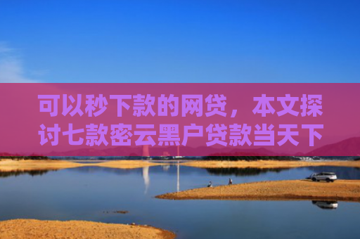 可以秒下款的网贷，本文探讨七款密云黑户贷款当天下款