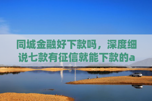 同城金融好下款吗，深度细说七款有征信就能下款的app
