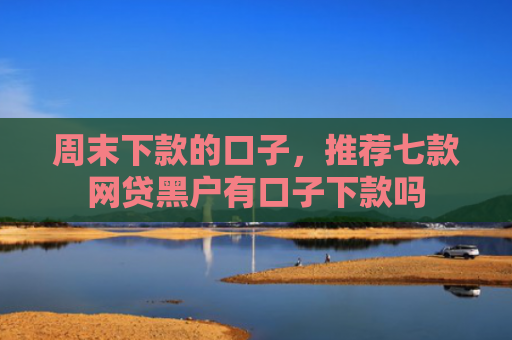 周末下款的口子，推荐七款网贷黑户有口子下款吗