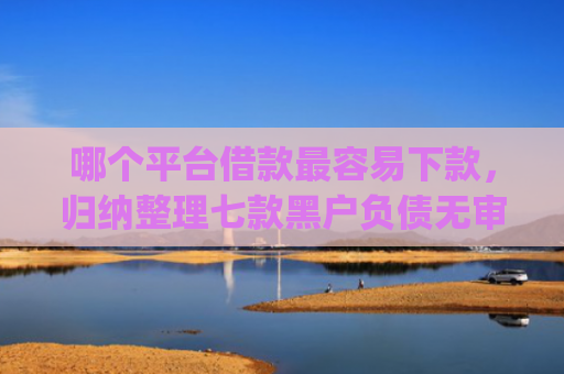 哪个平台借款最容易下款，归纳整理七款黑户负债无审核秒下款的app